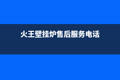 火王壁挂炉售后维修电话(总部/更新)服务400(火王壁挂炉售后服务电话)