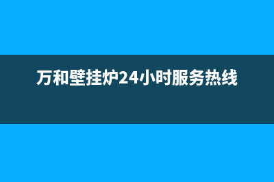 万和壁挂炉24小时服务热线(400已更新)售后服务电话查询(万和壁挂炉24小时服务热线)