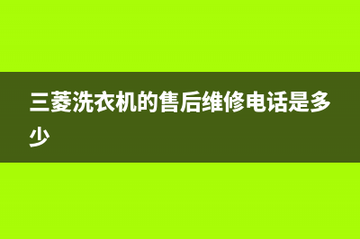 三菱洗衣机的售后电话(今日/更新)售后24小时厂家400(三菱洗衣机的售后维修电话是多少)