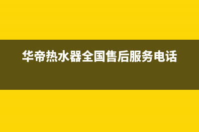 华帝热水器全国统一服务热线(今日/更新)售后400保养电话(华帝热水器全国售后服务电话)