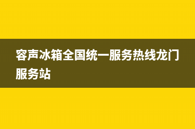 容声冰箱全国统一服务热线2023已更新全国统一厂家24小时咨询电话(容声冰箱全国统一服务热线龙门服务站)