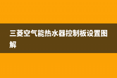 三菱空气能热水器售后电话(400已更新)售后400电话多少(三菱空气能热水器控制板设置图解)