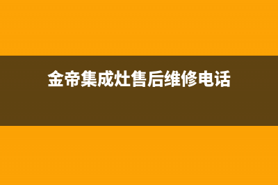 金帝集成灶服务电话24小时2023已更新售后服务网点24小时(金帝集成灶售后维修电话)