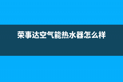 荣事达空气能热水器售后电话(2023更新)售后24小时厂家400(荣事达空气能热水器怎么样)