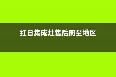 红日集成灶售后电话2023已更新售后400厂家电话(红日集成灶售后周至地区)