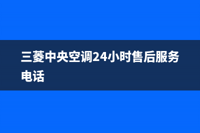 三菱中央空调24小时服务电话2023已更新维修点电话(三菱中央空调24小时售后服务电话)