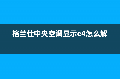 格兰仕中央空调官网(2023更新)400全国服务电话(格兰仕中央空调显示e4怎么解决)