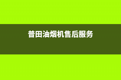 普田油烟机售后服务中心2023已更新(今日/更新)售后服务网点400(普田油烟机售后服务)