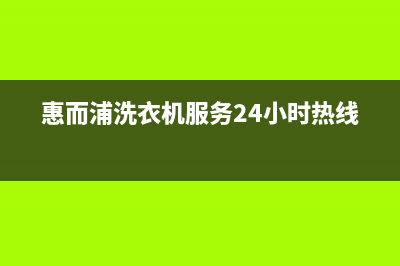 惠而浦洗衣机服务中心2023已更新售后服务网点客服电话(惠而浦洗衣机服务24小时热线)