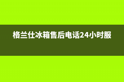 格兰仕冰箱售后维修电话号码2023已更新售后服务网点24小时(格兰仕冰箱售后电话24小时服务)