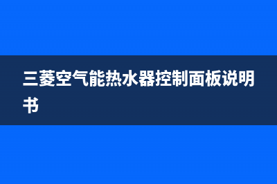 三菱空气能热水器售后电话(400已更新)售后客服服务网点电话(三菱空气能热水器控制面板说明书)