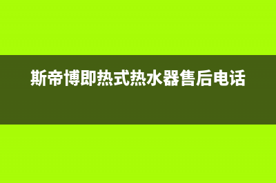 斯蒂博热水器售后维修电话2023已更新售后服务网点热线(斯帝博即热式热水器售后电话)