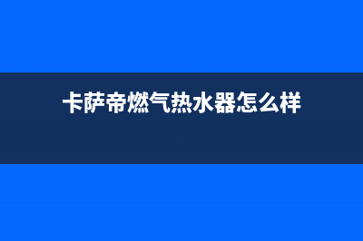 卡萨帝热水器售后服务电话24小时(总部/更新)售后24小时厂家电话多少(卡萨帝燃气热水器怎么样)