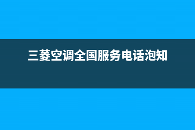 三菱空调全国服务电话(400已更新)售后服务网点客服电话(三菱空调全国服务电话泡知)