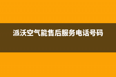 派沃空气能售后电话2023已更新售后400网点客服电话(派沃空气能售后服务电话号码)