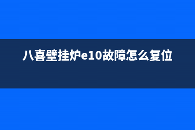 八喜壁挂炉e10故障怎么解决(八喜壁挂炉e10故障怎么复位视频)