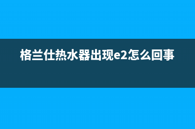 格兰仕热水器出现e5什么故障(格兰仕热水器出现e2怎么回事)