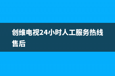 创维电视24小时服务热线(2023更新)售后24小时厂家400(创维电视24小时人工服务热线售后)