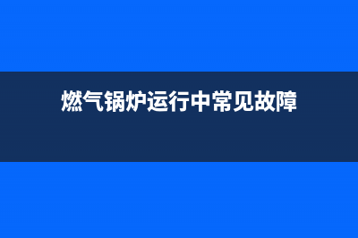 家用煤气锅炉故障e10(燃气锅炉运行中常见故障)