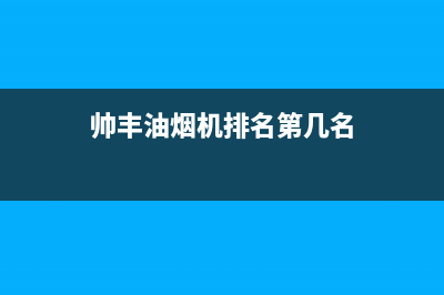 帅丰油烟机售后电话2023已更新全国统一厂家24小时上门维修服务(帅丰油烟机排名第几名)