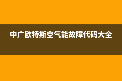 中广欧特斯空气能售后维修电话2023已更新售后服务网点受理(中广欧特斯空气能故障代码大全)