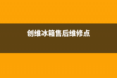 创维冰箱售后维修电话号码(2023更新)全国统一厂家24小时维修热线(创维冰箱售后维修点)