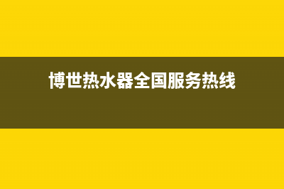 博世热水器全国服务热线(今日/更新)售后400网点电话(博世热水器全国服务热线)