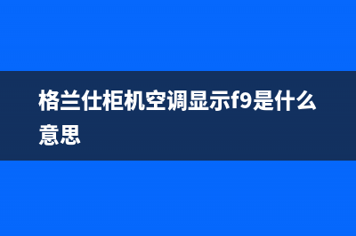 格兰仕柜机空调出现E2故障(格兰仕柜机空调显示f9是什么意思)