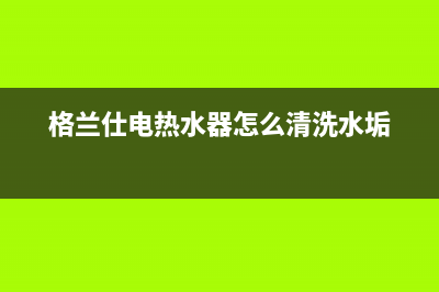 格兰仕电热水器e7故障(格兰仕电热水器怎么清洗水垢)