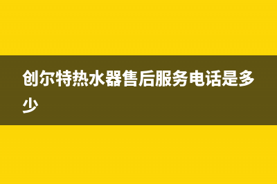 创尔特热水器售后电话2023已更新售后服务网点预约电话(创尔特热水器售后服务电话是多少)