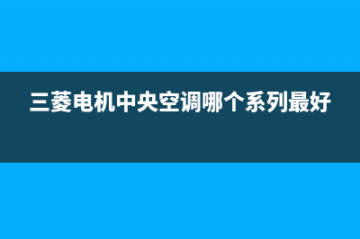 三菱电机中央空调24小时服务电话2023已更新售后400保养电话(三菱电机中央空调哪个系列最好)