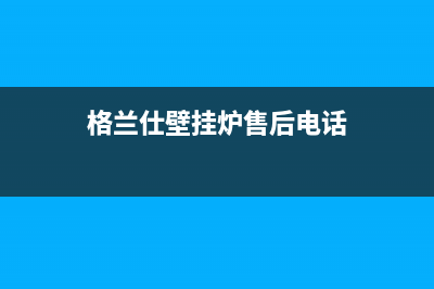 格兰仕壁挂炉售后服务电话(2023更新)维修售后服务长沙(格兰仕壁挂炉售后电话)