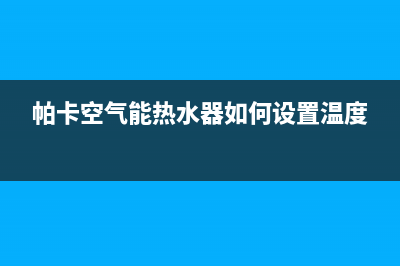 帕卡空气能热水器售后维修电话2023已更新售后服务热线(帕卡空气能热水器如何设置温度)