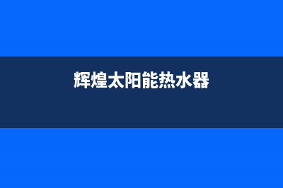 辉煌太阳能热水器维修服务中心(总部/更新)全国24小时服务电话号码(辉煌太阳能热水器)