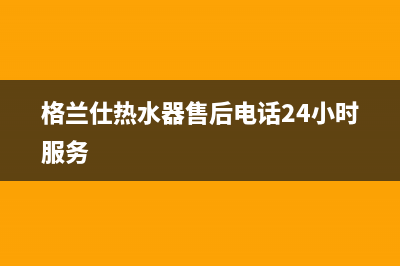 格兰仕热水器售后服务电话(2023更新)售后24小时厂家维修部(格兰仕热水器售后电话24小时服务)