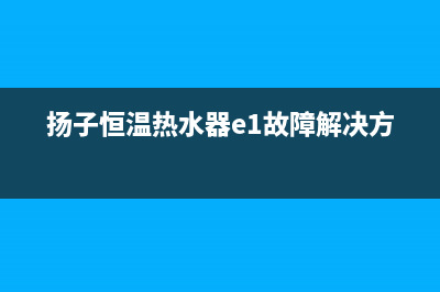 扬子恒温热水器e0故障(扬子恒温热水器e1故障解决方法)