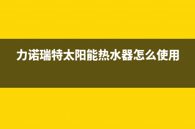 力诺瑞特太阳能维修点(总部/更新)售后服务热线(力诺瑞特太阳能热水器怎么使用)