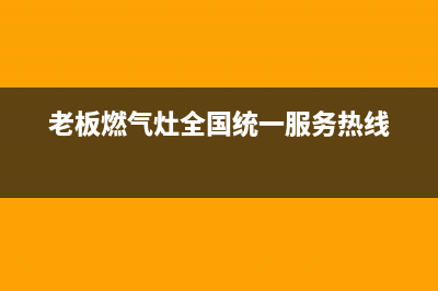 老板燃气灶全国24小时服务热线(总部/更新)售后服务人工电话(老板燃气灶全国统一服务热线)