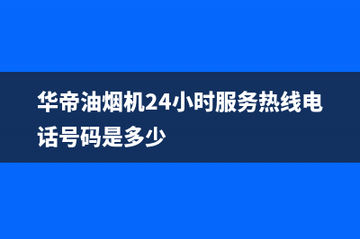 华帝油烟机24小时服务电话(400已更新)全国统一厂家24h报修电话(华帝油烟机24小时服务热线电话号码是多少)