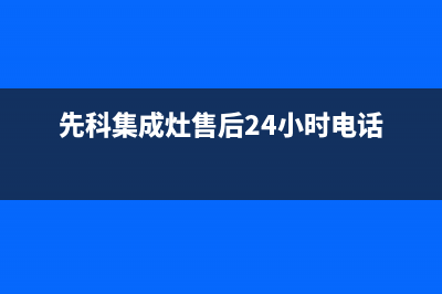 先科集成灶售后客服电话(总部/更新)售后服务24小时电话(先科集成灶售后24小时电话)