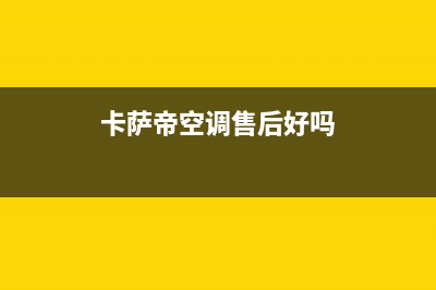 卡萨帝空调售后电话24小时空调(400已更新)售后服务受理中心(卡萨帝空调售后好吗)