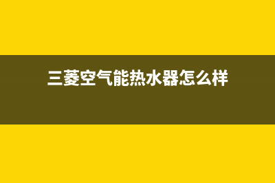 三菱空气能热水器售后电话(400已更新)售后24小时厂家维修部(三菱空气能热水器怎么样)