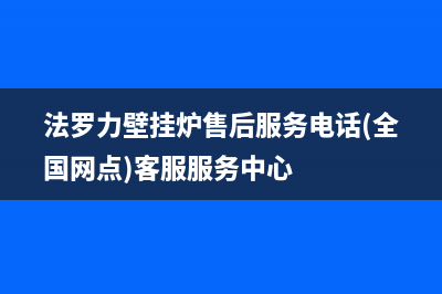 法罗力壁挂炉售后维修电话(2023更新)全国24小时服务电话号码(法罗力壁挂炉售后服务电话(全国网点)客服服务中心)