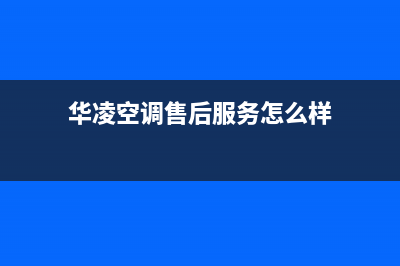 华凌空调人工服务电话(总部/更新)售后服务网点热线(华凌空调售后服务怎么样)