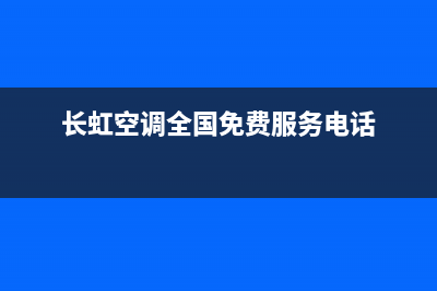 长虹空调全国免费服务电话2023已更新售后服务网点24小时(长虹空调全国免费服务电话)