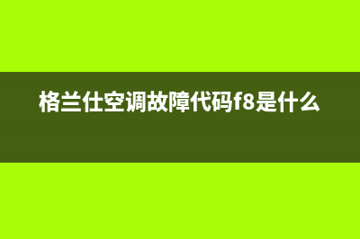 格兰仕空调故障代码e2故障(格兰仕空调故障代码f8是什么)