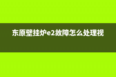 东原壁挂炉e2故障代码(东原壁挂炉e2故障怎么处理视频)