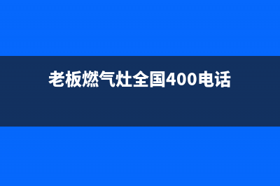 老板燃气灶全国统一服务热线(400已更新)售后400安装电话(老板燃气灶全国400电话)