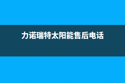 力诺瑞特太阳能维修点(400已更新)全国售后电话(力诺瑞特太阳能售后电话)