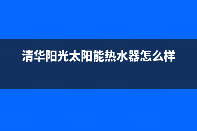 清华阳光太阳能热水器售后维修电话(2023更新)安装电话24小时(清华阳光太阳能热水器怎么样)